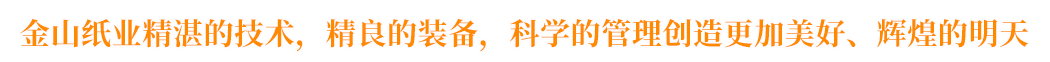 金山紙業(yè)精湛的技術(shù)，精良的裝備，科學(xué)的管理創(chuàng)造更加美好、輝煌的明天
